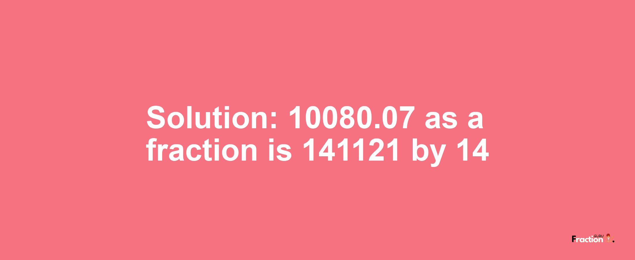 Solution:10080.07 as a fraction is 141121/14